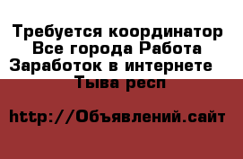 Требуется координатор - Все города Работа » Заработок в интернете   . Тыва респ.